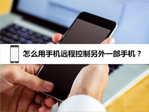 怎么遠程控制手機?手機遠程控制手機的詳細操作方法