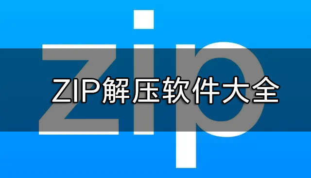 ZIP解壓軟件下載_ZIP解壓縮軟件(ZIP文件怎么解壓)下載大全