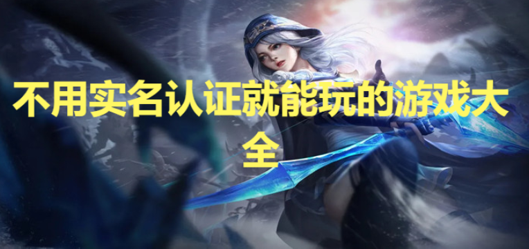 免費無實名認證的游戲-2023免費無實名認證的小游戲-不用實名認證就能玩的游戲大全