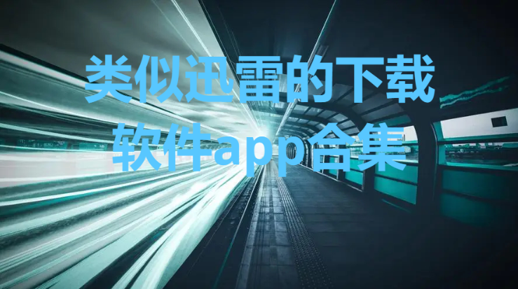 跟迅雷一樣好用的免費(fèi)下載軟件-和迅雷同樣功能的軟件推薦-類似迅雷的下載軟件app合集