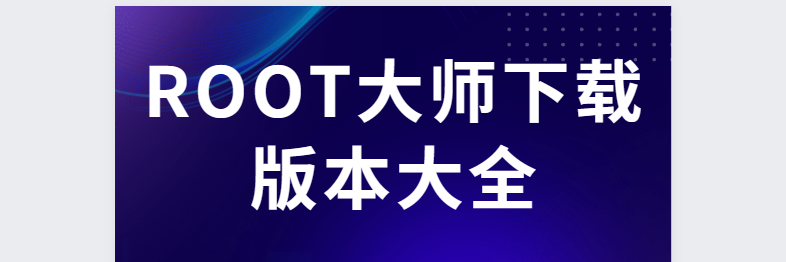 ROOT大師下載安裝-ROOT大師最新版/安卓版/官方版-ROOT大師下載版本大全