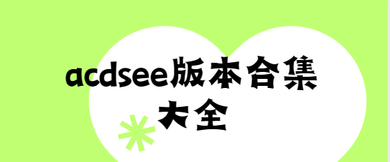 acdsee下載安裝-acdsee破解版/最新版/中文版-acdsee版本合集大全