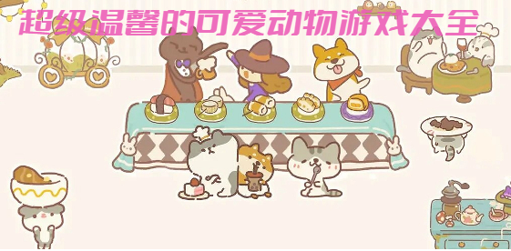 超級溫馨的可愛動物游戲大全-萌趣治愈的動物游戲合集-治愈溫馨的可愛動物小游戲推薦