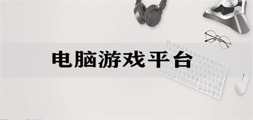 電腦游戲平臺大全-電腦游戲平臺大全合集-電腦游戲平臺大全推薦