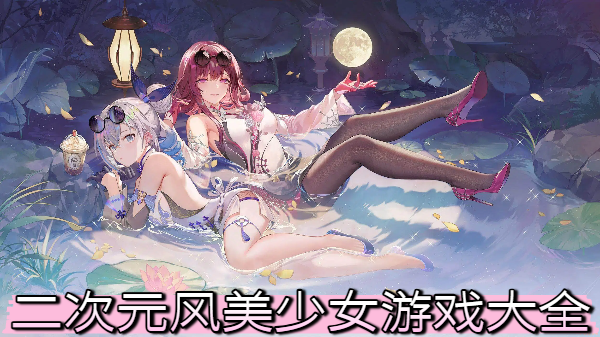 二次元風(fēng)美少女游戲大全-二次元風(fēng)美少女游戲合集-二次元風(fēng)美少女游戲推薦